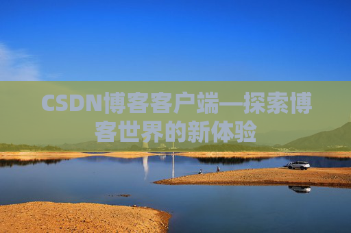 CSDN博客客户端—探索博客世界的新体验 CSDN博客客户端—探索博客世界的新体验